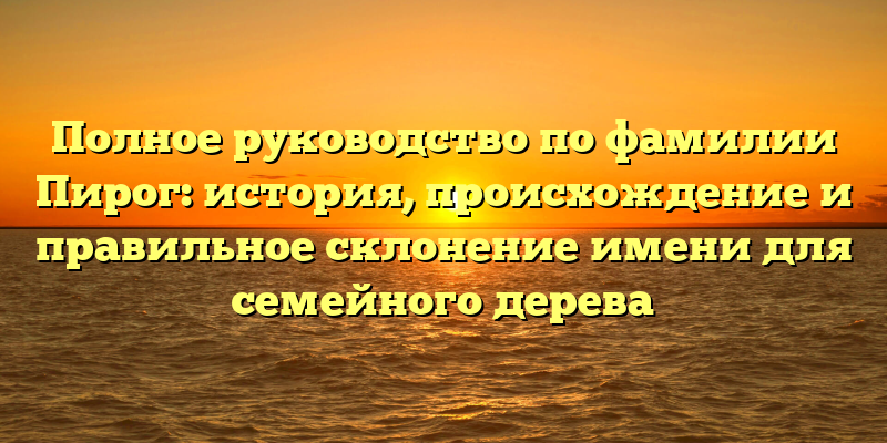 Полное руководство по фамилии Пирог: история, происхождение и правильное склонение имени для семейного дерева