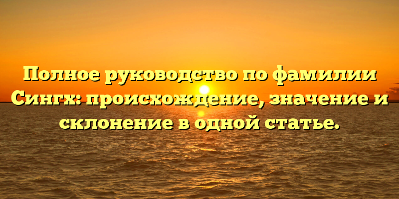 Полное руководство по фамилии Сингх: происхождение, значение и склонение в одной статье.