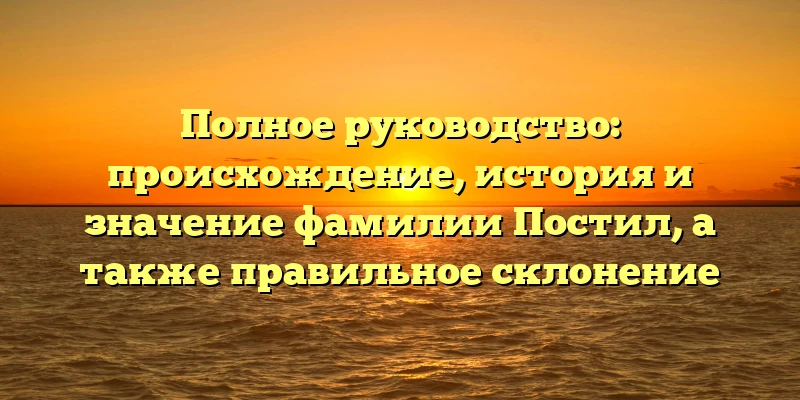Полное руководство: происхождение, история и значение фамилии Постил, а также правильное склонение Полное руководство: происхождение, история и значение фамилии Постил, а также правильное склонение