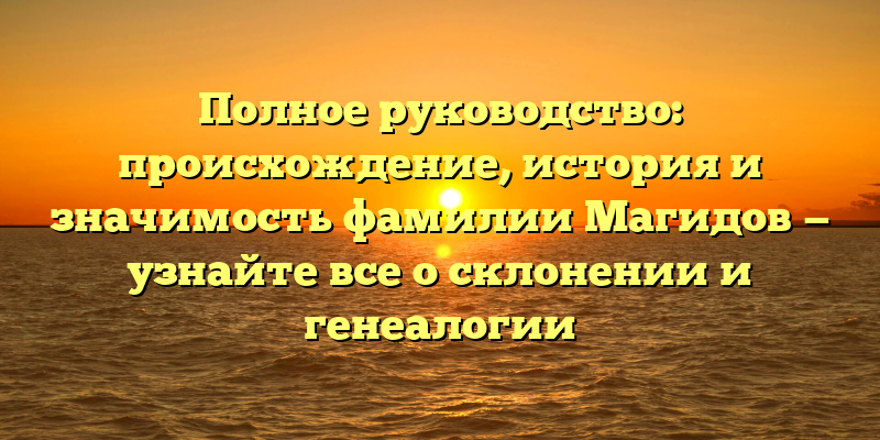 Полное руководство: происхождение, история и значимость фамилии Магидов — узнайте все о склонении и генеалогии