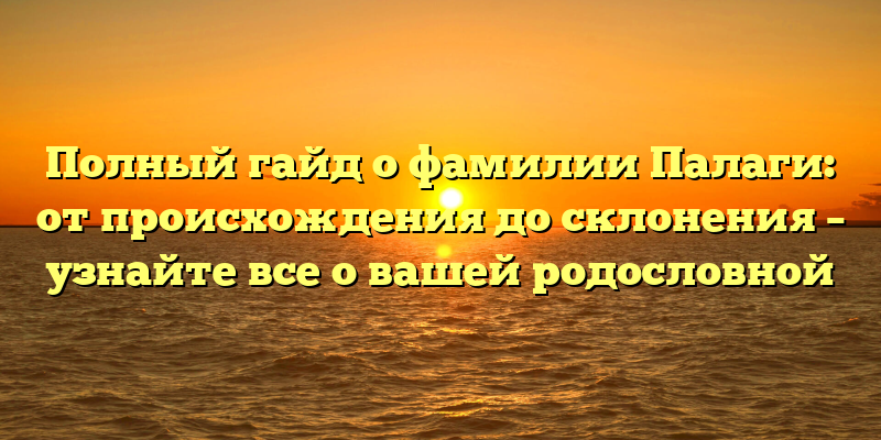 Полный гайд о фамилии Палаги: от происхождения до склонения – узнайте все о вашей родословной