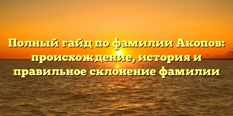 Полный гайд по фамилии Акопов: происхождение, история и правильное склонение фамилии Полный гайд по фамилии Акопов: происхождение, история и правильное склонение фамилии