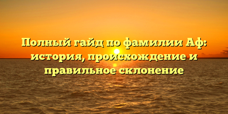 Полный гайд по фамилии Аф: история, происхождение и правильное склонение