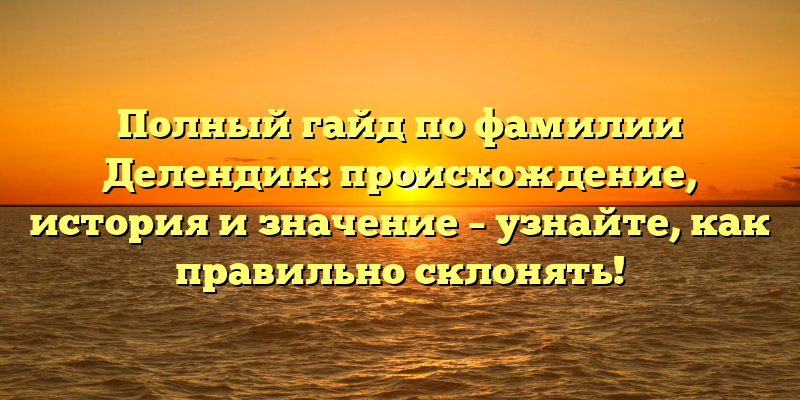 Полный гайд по фамилии Делендик: происхождение, история и значение – узнайте, как правильно склонять!