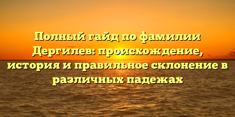 Полный гайд по фамилии Дергилев: происхождение, история и правильное склонение в различных падежах