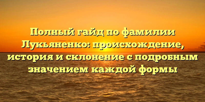 Полный гайд по фамилии Лукьяненко: происхождение, история и склонение с подробным значением каждой формы Полный гайд по фамилии Лукьяненко: происхождение, история и склонение с подробным значением каждой формы