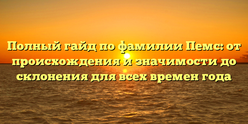 Полный гайд по фамилии Пемс: от происхождения и значимости до склонения для всех времен года