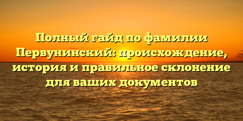 Полный гайд по фамилии Первунинский: происхождение, история и правильное склонение для ваших документов
