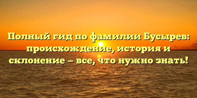 Полный гид по фамилии Бусырев: происхождение, история и склонение — все, что нужно знать!