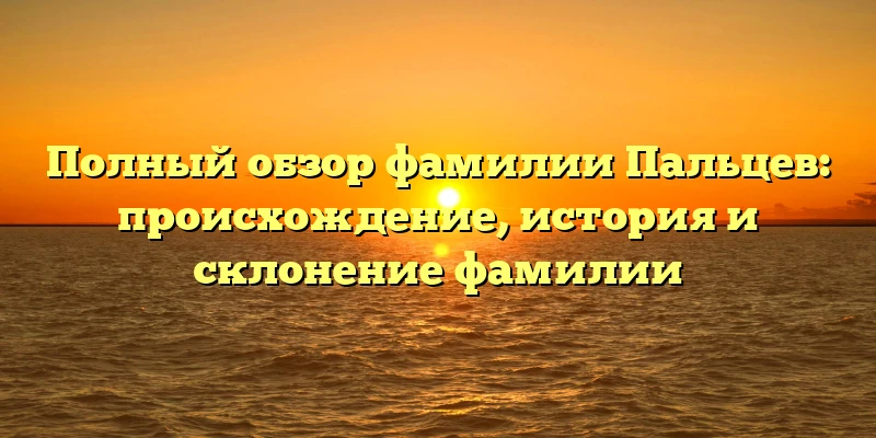 Полный обзор фамилии Пальцев: происхождение, история и склонение фамилии Полный обзор фамилии Пальцев: происхождение, история и склонение фамилии
