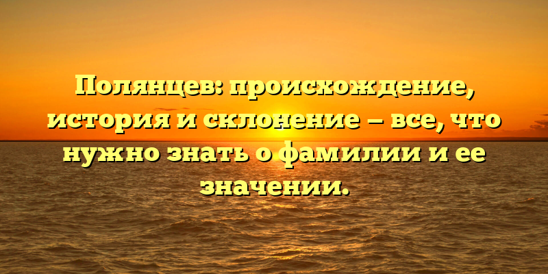 Полянцев: происхождение, история и склонение — все, что нужно знать о фамилии и ее значении.