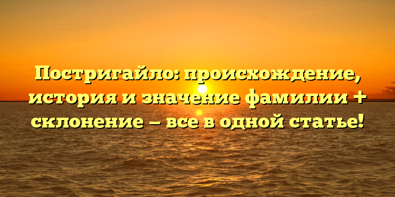 Постригайло: происхождение, история и значение фамилии + склонение — все в одной статье!