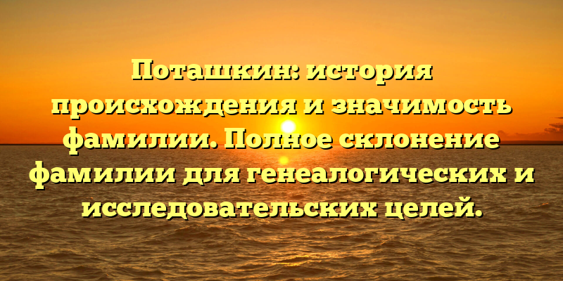 Поташкин: история происхождения и значимость фамилии. Полное склонение фамилии для генеалогических и исследовательских целей.