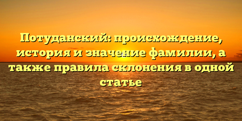 Потуданский: происхождение, история и значение фамилии, а также правила склонения в одной статье