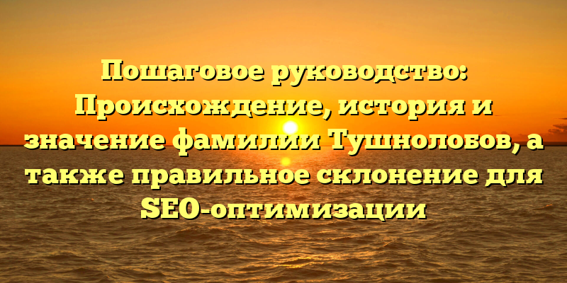 Пошаговое руководство: Происхождение, история и значение фамилии Тушнолобов, а также правильное склонение для SEO-оптимизации