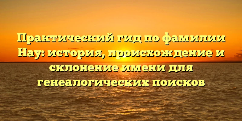 Практический гид по фамилии Нау: история, происхождение и склонение имени для генеалогических поисков Практический гид по фамилии Нау: история, происхождение и склонение имени для генеалогических поисков
