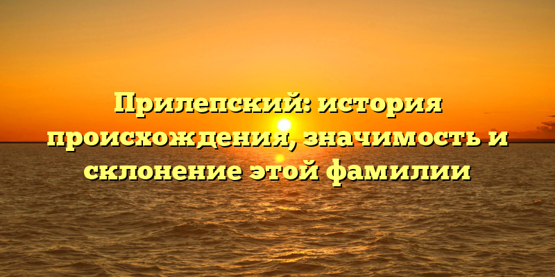 Прилепский: история происхождения, значимость и склонение этой фамилии