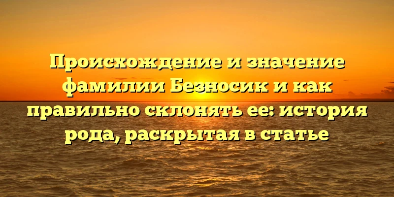 Происхождение и значение фамилии Безносик и как правильно склонять ее: история рода, раскрытая в статье Происхождение и значение фамилии Безносик и как правильно склонять ее: история рода, раскрытая в статье