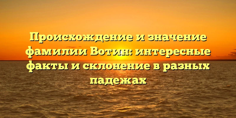 Происхождение и значение фамилии Вотин: интересные факты и склонение в разных падежах Происхождение и значение фамилии Вотин: интересные факты и склонение в разных падежах