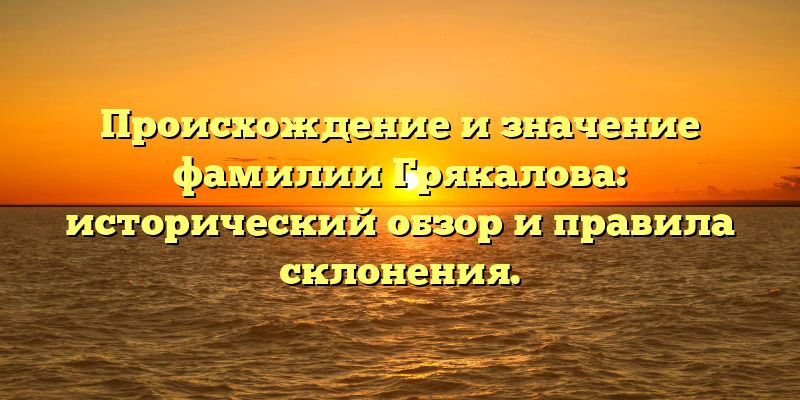 Происхождение и значение фамилии Грякалова: исторический обзор и правила склонения.