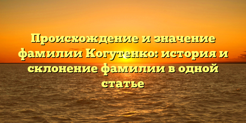 Происхождение и значение фамилии Когутенко: история и склонение фамилии в одной статье