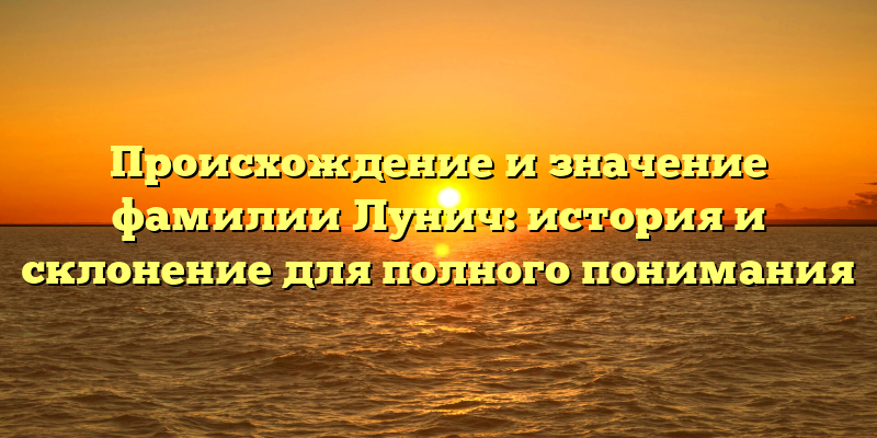 Происхождение и значение фамилии Лунич: история и склонение для полного понимания