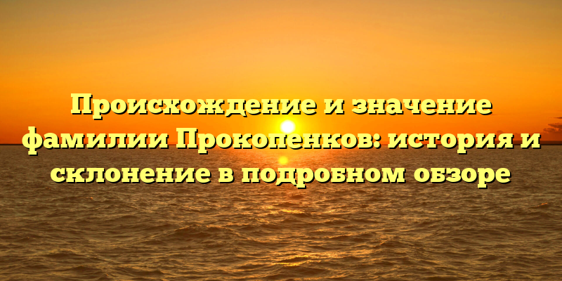 Происхождение и значение фамилии Прокопенков: история и склонение в подробном обзоре