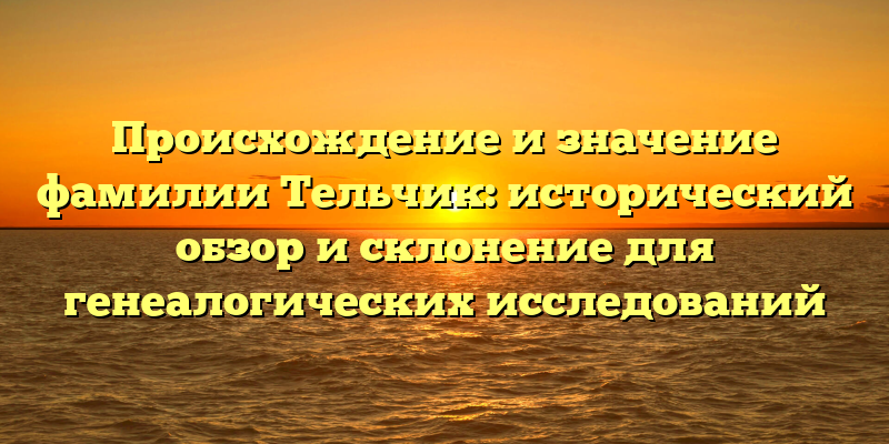 Происхождение и значение фамилии Тельчик: исторический обзор и склонение для генеалогических исследований