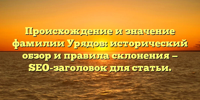 Происхождение и значение фамилии Урядов: исторический обзор и правила склонения — SEO-заголовок для статьи. Происхождение и значение фамилии Урядов: исторический обзор и правила склонения — SEO-заголовок для статьи.