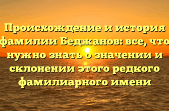 Происхождение и история фамилии Беджанов: все, что нужно знать о значении и склонении этого редкого фамилиарного имени