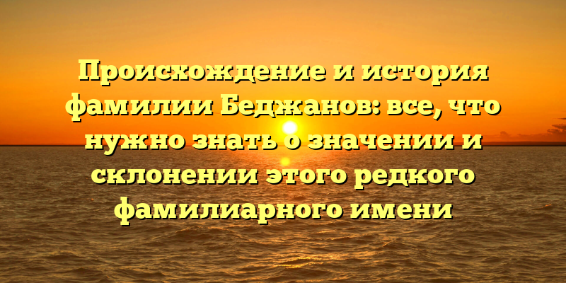 Происхождение и история фамилии Беджанов: все, что нужно знать о значении и склонении этого редкого фамилиарного имени