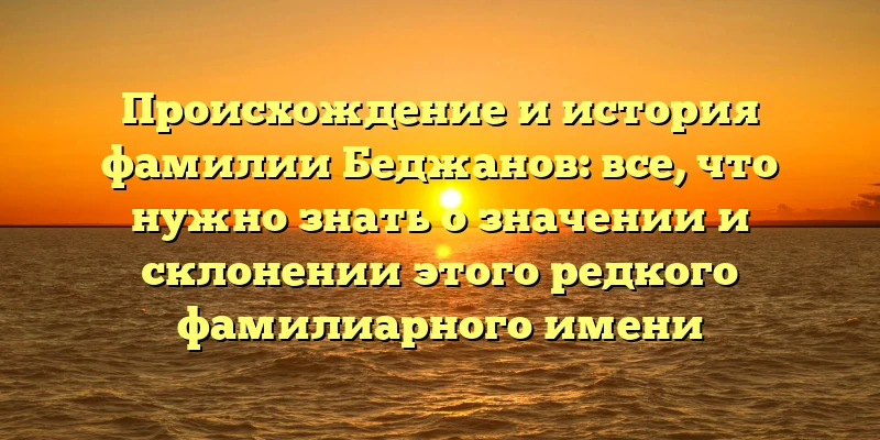 Происхождение и история фамилии Беджанов: все, что нужно знать о значении и склонении этого редкого фамилиарного имени Происхождение и история фамилии Беджанов: все, что нужно знать о значении и склонении этого редкого фамилиарного имени