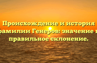Происхождение и история фамилии Генеров: значение и правильное склонение.