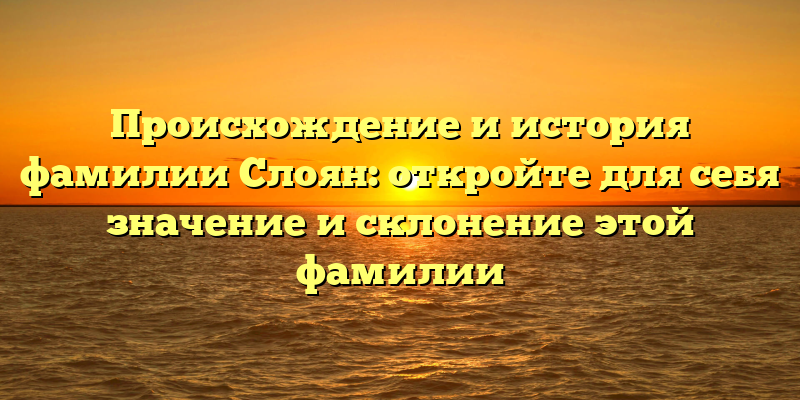 Происхождение и история фамилии Слоян: откройте для себя значение и склонение этой фамилии