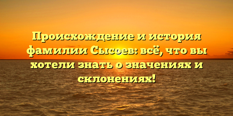 Происхождение и история фамилии Сысоев: всё, что вы хотели знать о значениях и склонениях!