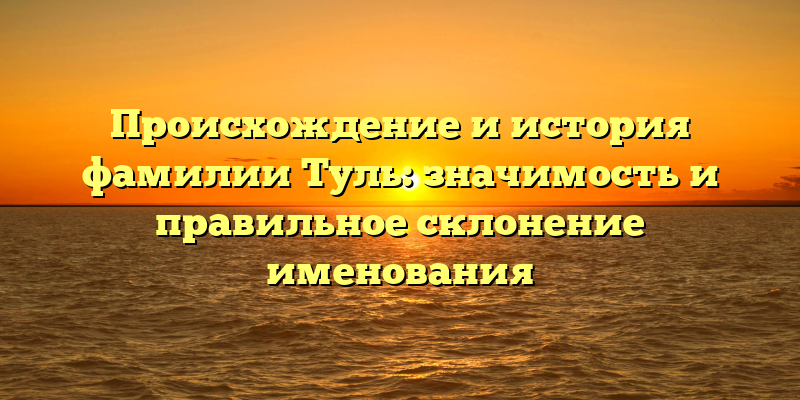 Происхождение и история фамилии Туль: значимость и правильное склонение именования