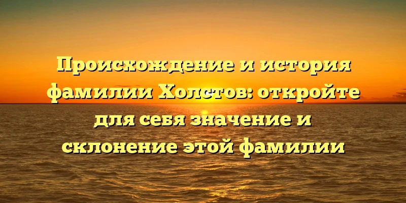 Происхождение и история фамилии Холстов: откройте для себя значение и склонение этой фамилии