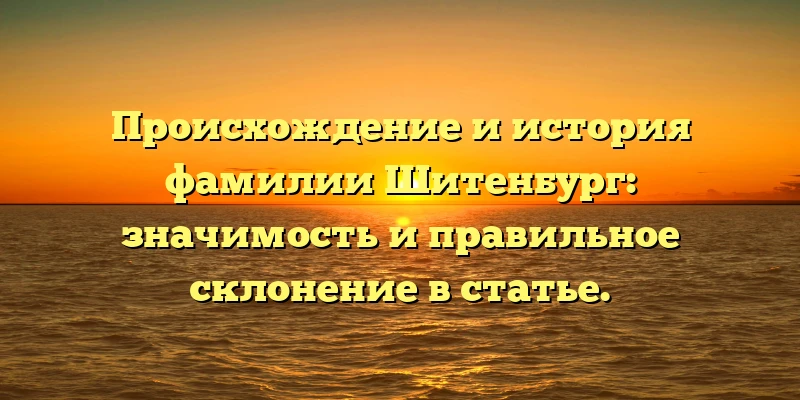 Происхождение и история фамилии Шитенбург: значимость и правильное склонение в статье. Происхождение и история фамилии Шитенбург: значимость и правильное склонение в статье.