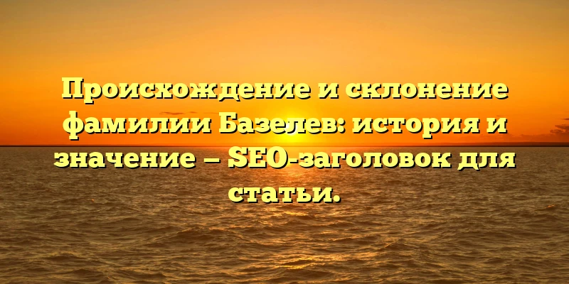 Происхождение и склонение фамилии Базелев: история и значение — SEO-заголовок для статьи.