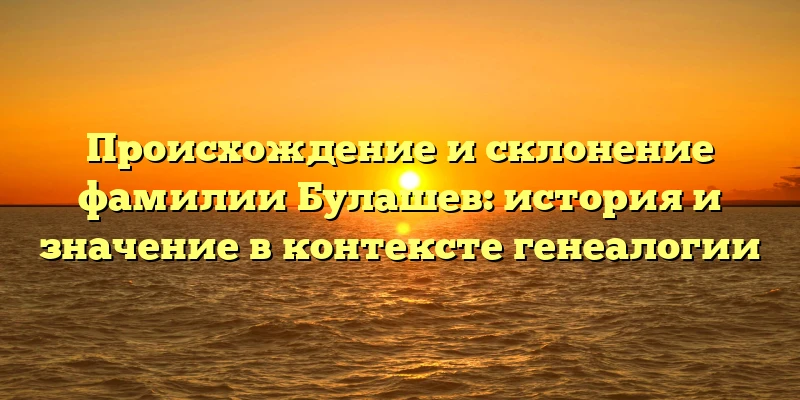Происхождение и склонение фамилии Булашев: история и значение в контексте генеалогии Происхождение и склонение фамилии Булашев: история и значение в контексте генеалогии