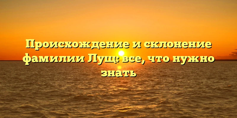 Происхождение и склонение фамилии Лущ: все, что нужно знать Происхождение и склонение фамилии Лущ: все, что нужно знать
