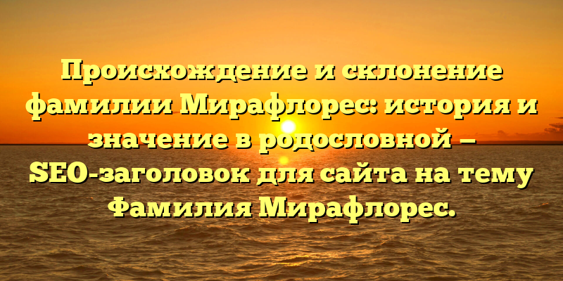 Происхождение и склонение фамилии Мирафлорес: история и значение в родословной — SEO-заголовок для сайта на тему Фамилия Мирафлорес.
