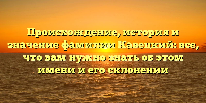 Происхождение, история и значение фамилии Кавецкий: все, что вам нужно знать об этом имени и его склонении