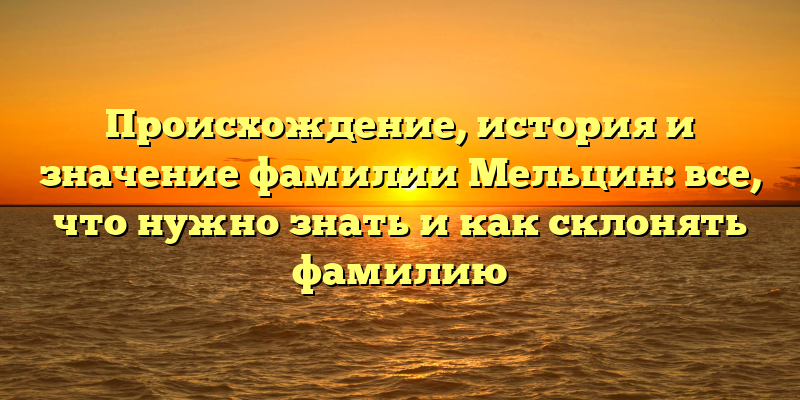 Происхождение, история и значение фамилии Мельцин: все, что нужно знать и как склонять фамилию
