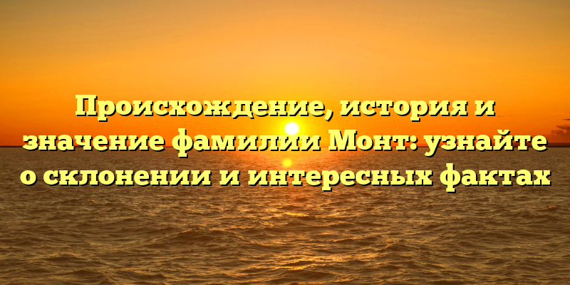Происхождение, история и значение фамилии Монт: узнайте о склонении и интересных фактах