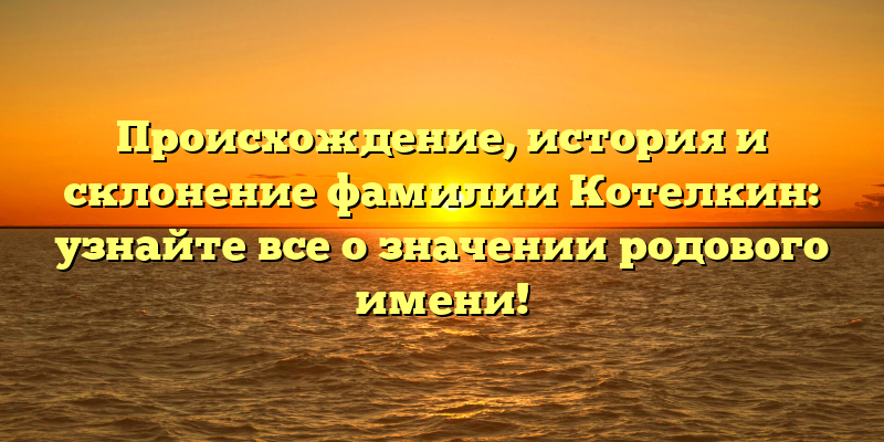 Происхождение, история и склонение фамилии Котелкин: узнайте все о значении родового имени!