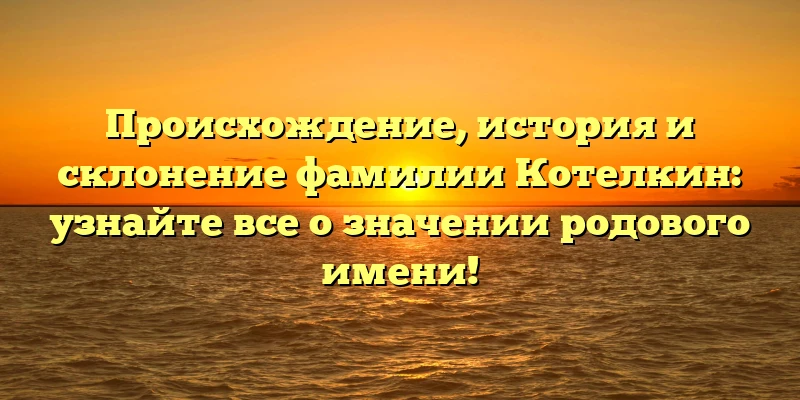 Происхождение, история и склонение фамилии Котелкин: узнайте все о значении родового имени! Происхождение, история и склонение фамилии Котелкин: узнайте все о значении родового имени!