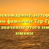 Происхождение, история и склонение фамилии Тер-Григорян: узнайте значение этого именитого имени