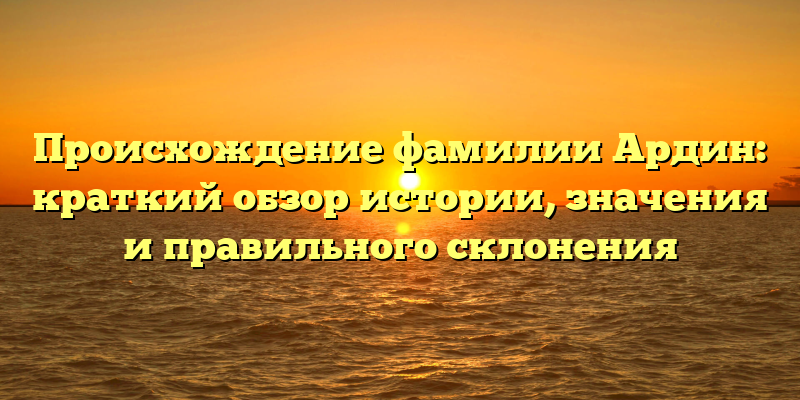 Происхождение фамилии Ардин: краткий обзор истории, значения и правильного склонения