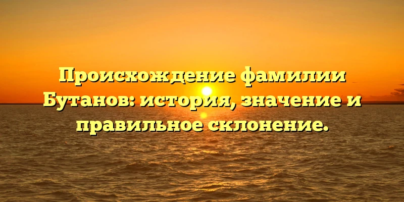 Происхождение фамилии Бутанов: история, значение и правильное склонение. Происхождение фамилии Бутанов: история, значение и правильное склонение.